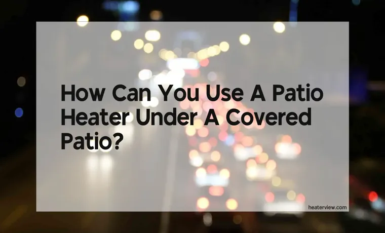can you use a patio heater under a covered patio